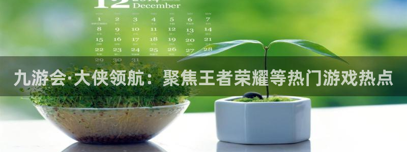 2元彩票体育注册代理：九游会·大侠领航：聚焦王者荣耀等热门游戏热点