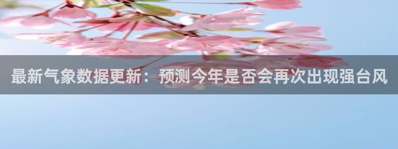 2元彩票k：最新气象数据更新：预测今年是否会再次出现强台风