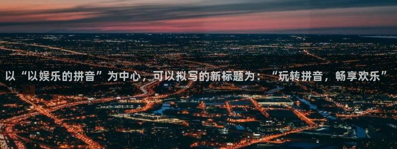 2元彩票主管：以“以娱乐的拼音”为中心，可以拟写的新标题为：“玩转拼音，畅享欢乐”