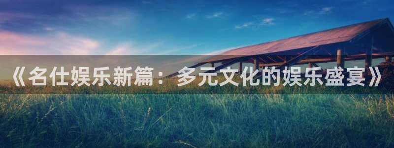 2元彩票4官网：《名仕娱乐新篇：多元文化的娱乐盛宴》