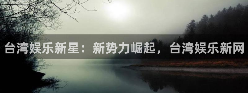 2元彩票体育凯捷平台主管：台湾娱乐新星：新势力崛起，台湾娱乐新网