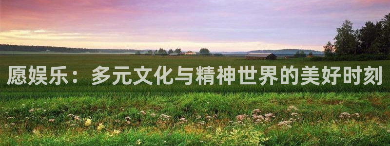 2元彩票2平台登录：愿娱乐：多元文化与精神世界的美好时刻