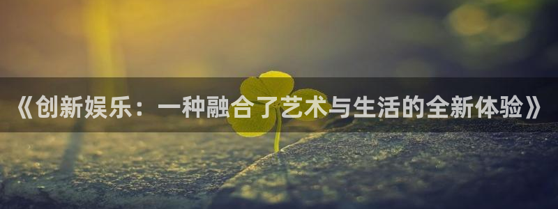 2元彩票体育凯捷平台招商：《创新娱乐：一种融合了艺术与生活的全新体验》