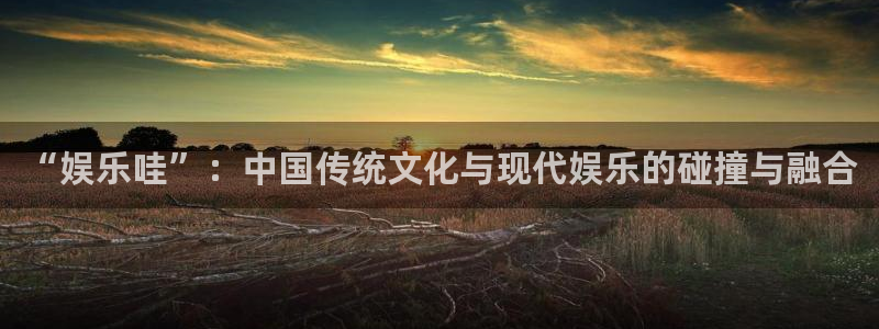 2元彩票体育官网入口登录：“娱乐哇”：中国传统文化与现代娱乐的碰撞与融合