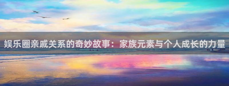 2元彩票官网注册：娱乐圈亲戚关系的奇妙故事：家族元素与个人成长的力量