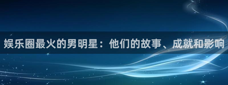 2元彩票：娱乐圈最火的男明星：他们的故事、成就和影响