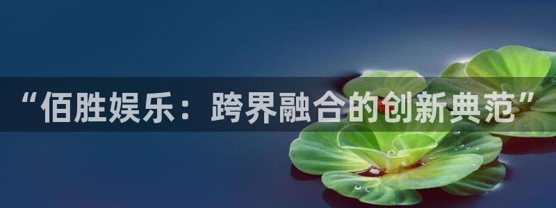 2元彩票集团总部：“佰胜娱乐：跨界融合的创新典范”
