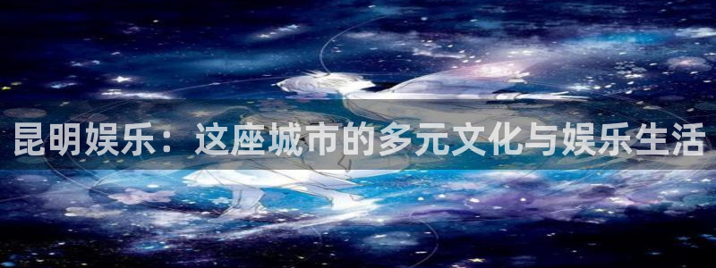 2元彩票体育热门赛事有哪些：昆明娱乐：这座城市的多元文化与娱乐生活