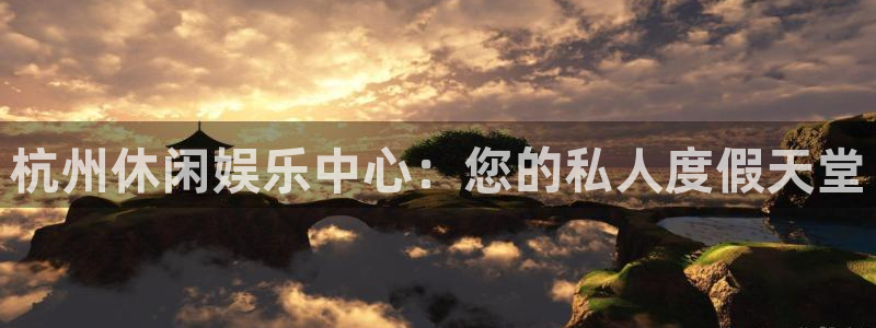 2元彩票2注册：杭州休闲娱乐中心：您的私人度假天堂